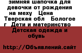 зимняя шапочка для девочки от рождения,на меху › Цена ­ 150 - Тверская обл., Бологое г. Дети и материнство » Детская одежда и обувь   